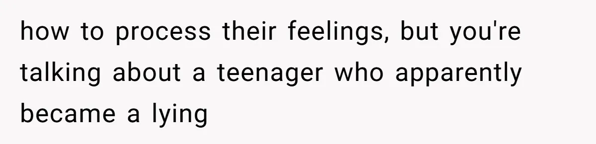 how to process their feelings, but you're talking about a teenager who apparently became a lying
