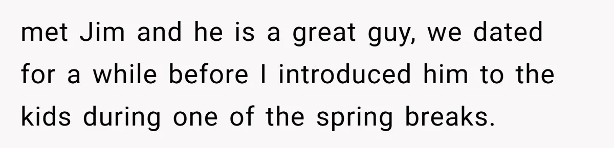 met Jim and he is a great guy, we dated for a while before I introduced him to the kids during one of the spring breaks.