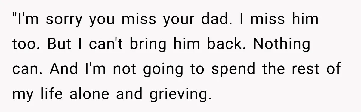 "I'm sorry you miss your dad. I miss him too. But I can't bring him back. Nothing can. And I'm not going to spend the rest of my life alone...
