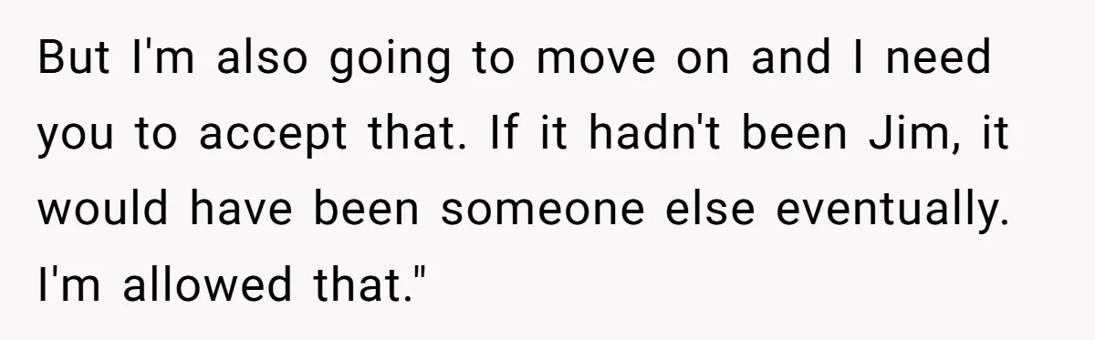 But I'm also going to move on and I need you to accept that. If it hadn't been Jim, it would have been someone else eventually. I'm allowed that."