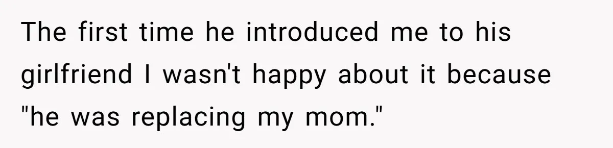 The first time he introduced me to his girlfriend I wasn't happy about it because "he was replacing my mom."