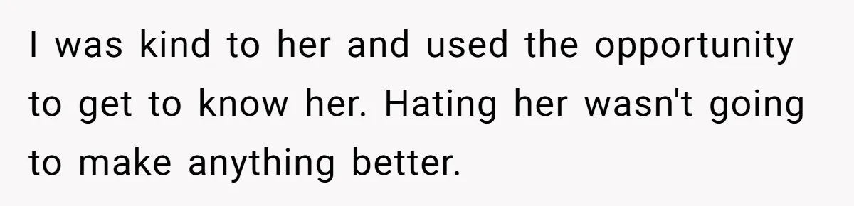 I was kind to her and used the opportunity to get to know her. Hating her wasn't going to make anything better.