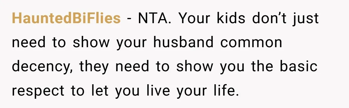 HauntedBiFlies − NTA. Your kids don’t just need to show your husband common decency, they need to show you the basic respect to let you live your life.