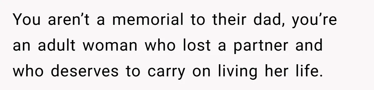 You aren’t a memorial to their dad, you’re an adult woman who lost a partner and who deserves to carry on living her life.