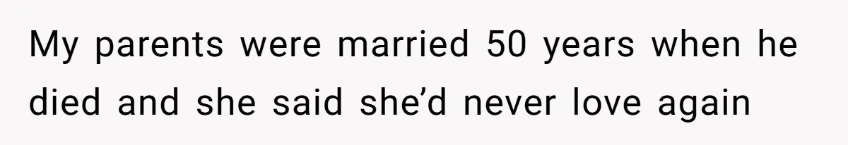 My parents were married 50 years when he died and she said she’d never love again