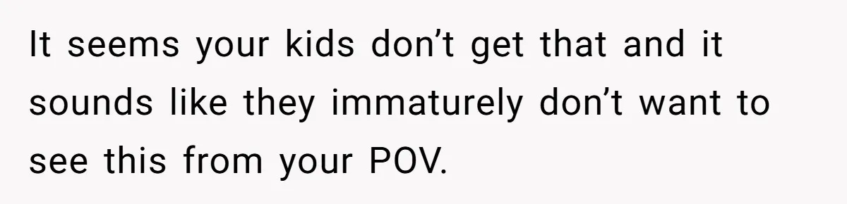 It seems your kids don’t get that and it sounds like they immaturely don’t want to see this from your POV.