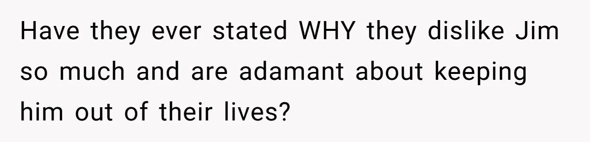 Have they ever stated WHY they dislike Jim so much and are adamant about keeping him out of their lives?