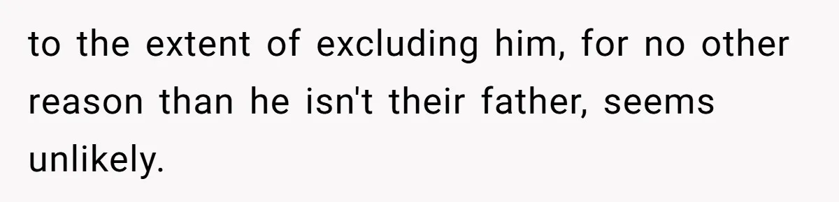 to the extent of excluding him, for no other reason than he isn't their father, seems unlikely.