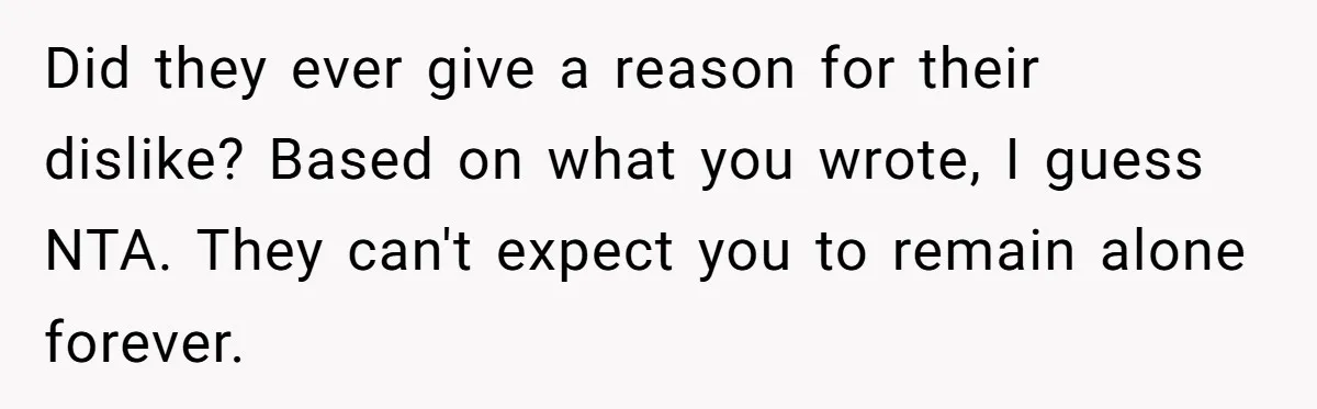 Did they ever give a reason for their dislike? Based on what you wrote, I guess NTA. They can't expect you to remain alone forever.