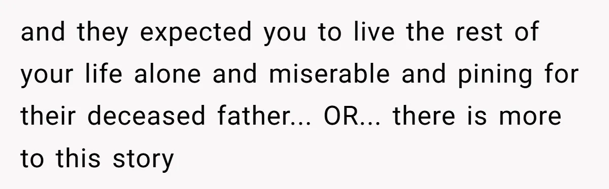 and they expected you to live the rest of your life alone and miserable and pining for their deceased father... OR... there is more to this story