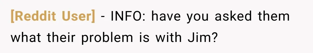 [Reddit User] − INFO: have you asked them what their problem is with Jim?