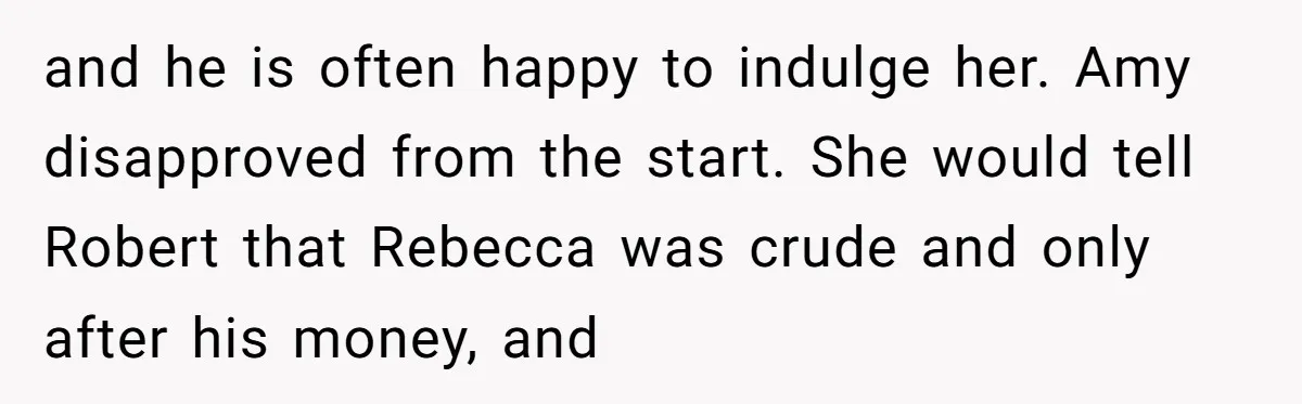 Why a Brother Had to Hide His Holiday Plans to Avoid Family Judgment and he is often happy to indulge her. Amy disapproved from the start. She would tell Robert that Rebecca was crude and only after his money, and