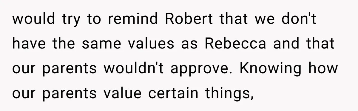 Why a Brother Had to Hide His Holiday Plans to Avoid Family Judgment would try to remind Robert that we don't have the same values as Rebecca and that our parents wouldn't approve. Knowing how our parents value certain things,