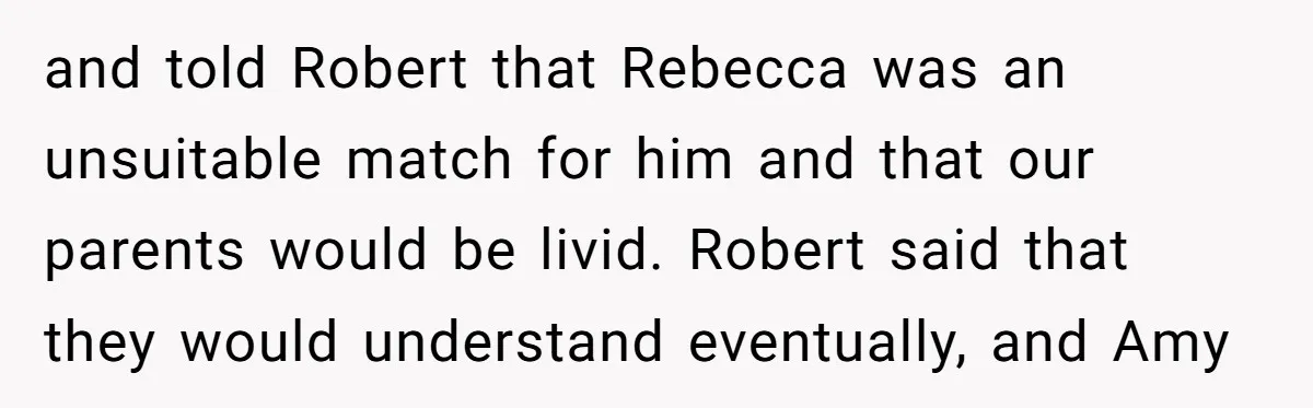 Why a Brother Had to Hide His Holiday Plans to Avoid Family Judgment and told Robert that Rebecca was an unsuitable match for him and that our parents would be livid. Robert said that they would understand eventually, and Amy
