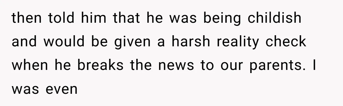 Why a Brother Had to Hide His Holiday Plans to Avoid Family Judgment then told him that he was being childish and would be given a harsh reality check when he breaks the news to our parents. I was even