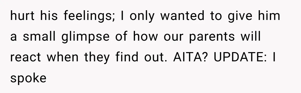 Why a Brother Had to Hide His Holiday Plans to Avoid Family Judgment hurt his feelings; I only wanted to give him a small glimpse of how our parents will react when they find out. AITA? UPDATE: I spoke