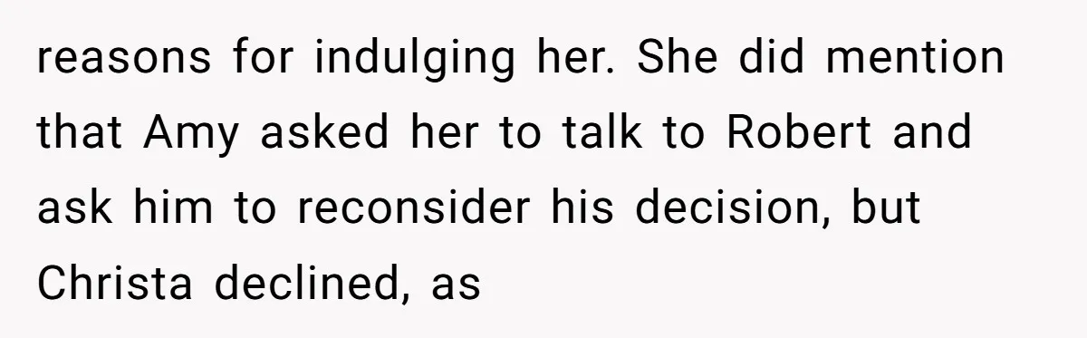 Why a Brother Had to Hide His Holiday Plans to Avoid Family Judgment reasons for indulging her. She did mention that Amy asked her to talk to Robert and ask him to reconsider his decision, but Christa declined, as
