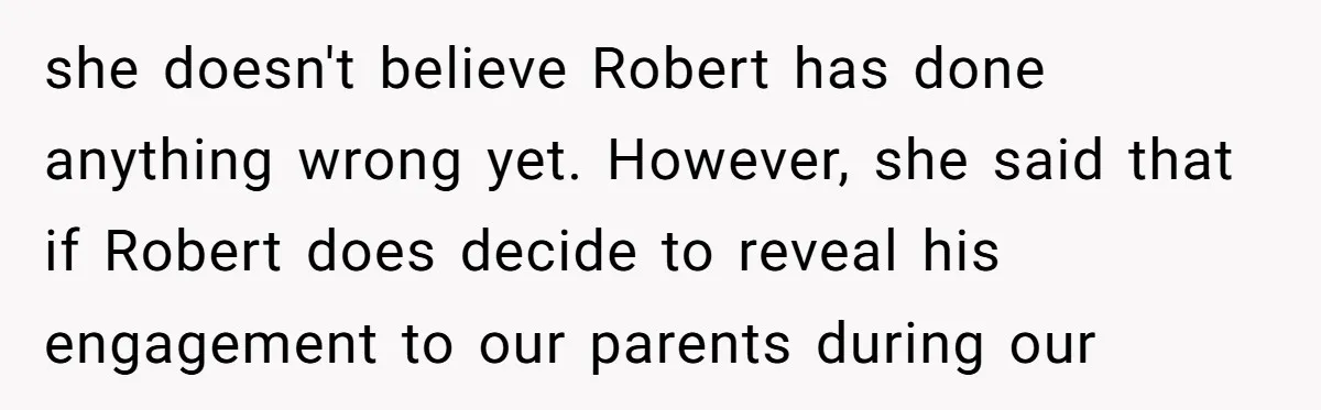 Why a Brother Had to Hide His Holiday Plans to Avoid Family Judgment she doesn't believe Robert has done anything wrong yet. However, she said that if Robert does decide to reveal his engagement to our parents during our