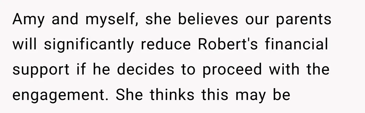 Why a Brother Had to Hide His Holiday Plans to Avoid Family Judgment Amy and myself, she believes our parents will significantly reduce Robert's financial support if he decides to proceed with the engagement. She thinks this may be