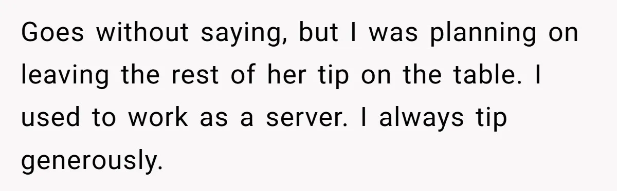 Goes without saying, but I was planning on leaving the rest of her tip on the table. I used to work as a server. I always tip generously.