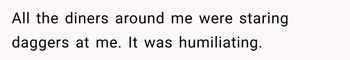 All the diners around me were staring daggers at me. It was humiliating.