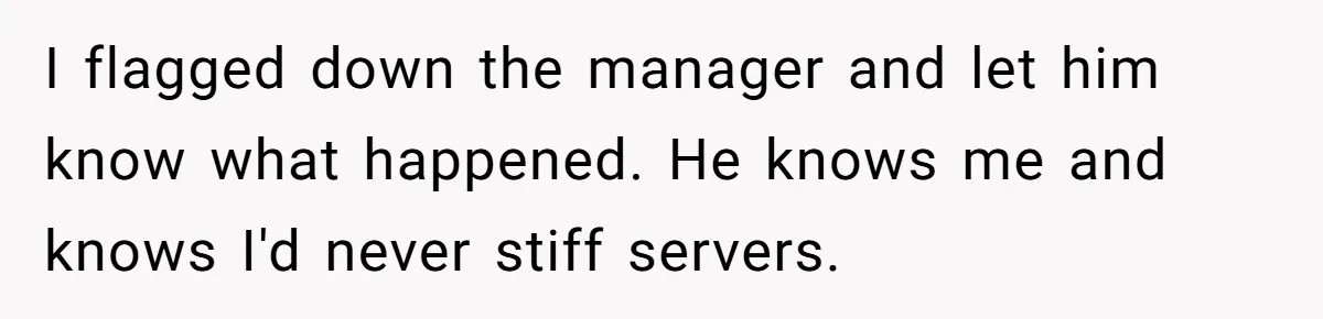 I flagged down the manager and let him know what happened. He knows me and knows I'd never stiff servers.