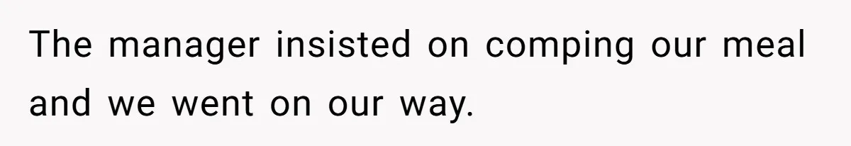 The manager insisted on comping our meal and we went on our way.