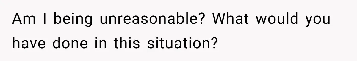 Am I being unreasonable? What would you have done in this situation?