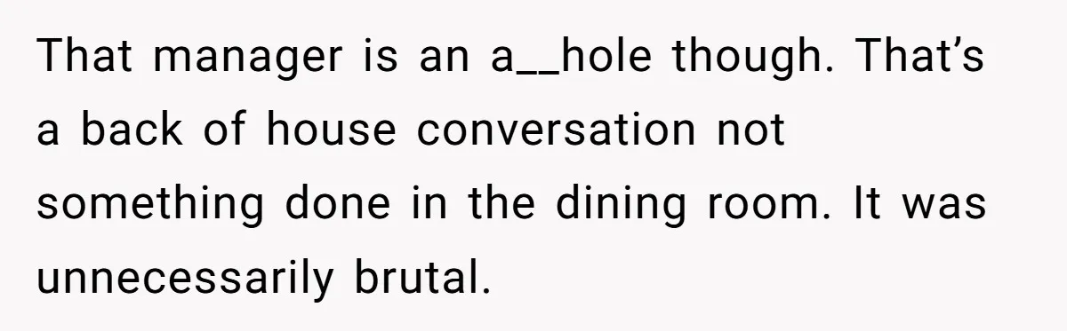 That manager is an a__hole though. That’s a back of house conversation not something done in the dining room. It was unnecessarily brutal.