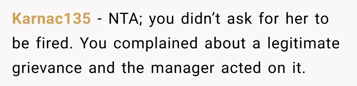 Karnac135 − NTA; you didn’t ask for her to be fired. You complained about a legitimate grievance and the manager acted on it.