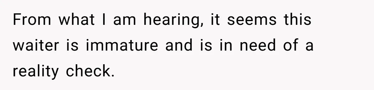 From what I am hearing, it seems this waiter is immature and is in need of a reality check.