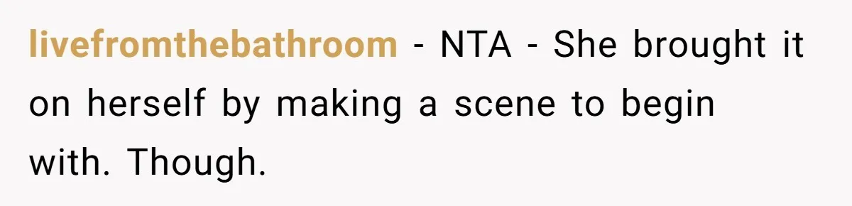 livefromthebathroom − NTA - She brought it on herself by making a scene to begin with. Though.