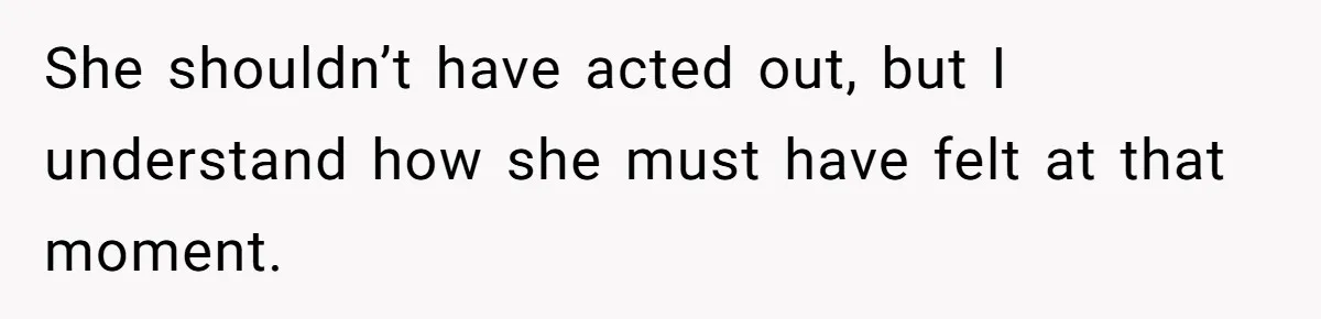 She shouldn’t have acted out, but I understand how she must have felt at that moment.