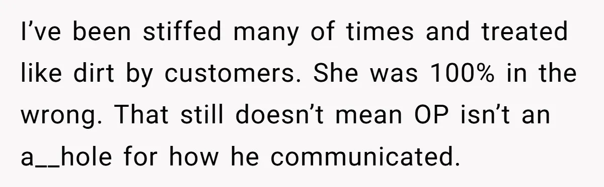I’ve been stiffed many of times and treated like dirt by customers. She was 100% in the wrong. That still doesn’t mean OP isn’t an a__hole for how he communicated.