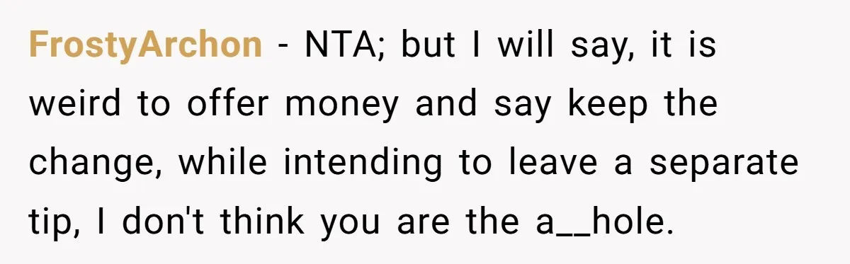FrostyArchon − NTA; but I will say, it is weird to offer money and say keep the change, while intending to leave a separate tip, I don't think you are...