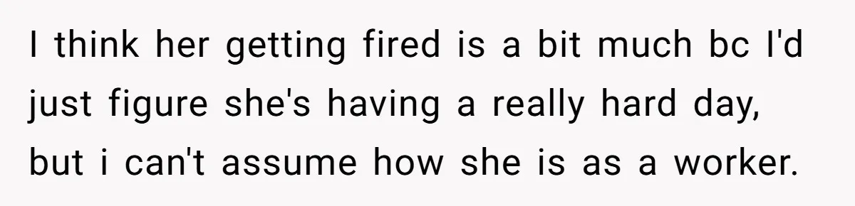 I think her getting fired is a bit much bc I'd just figure she's having a really hard day, but i can't assume how she is as a worker.