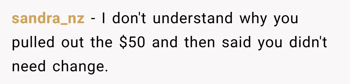 sandra_nz − I don't understand why you pulled out the $50 and then said you didn't need change.