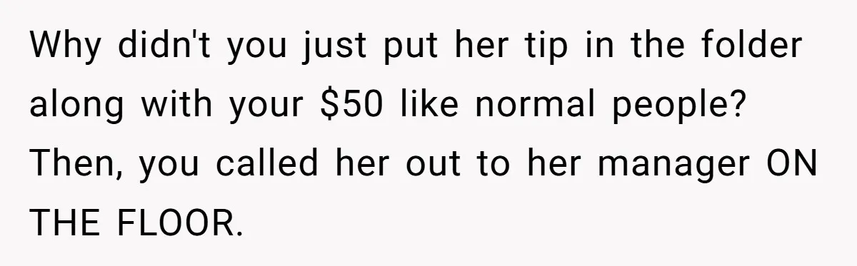 Why didn't you just put her tip in the folder along with your $50 like normal people? Then, you called her out to her manager ON THE FLOOR.