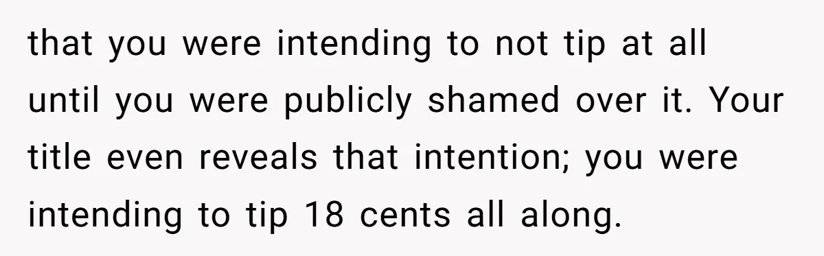 that you were intending to not tip at all until you were publicly shamed over it. Your title even reveals that intention; you were intending to tip 18 cents all...