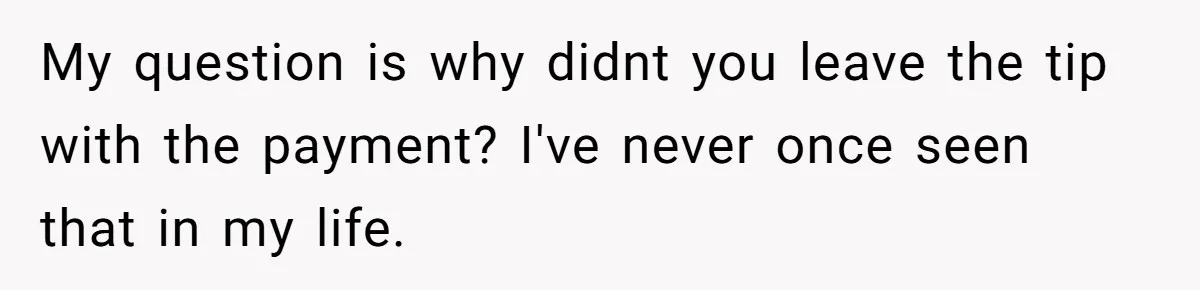 My question is why didnt you leave the tip with the payment? I've never once seen that in my life.