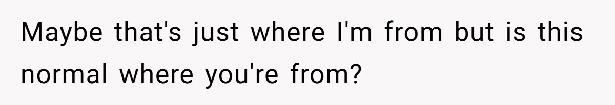 Maybe that's just where I'm from but is this normal where you're from?
