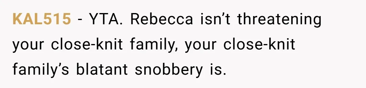 Why a Brother Had to Hide His Holiday Plans to Avoid Family Judgment KAL515 − YTA. Rebecca isn’t threatening your close-knit family, your close-knit family’s blatant snobbery is.