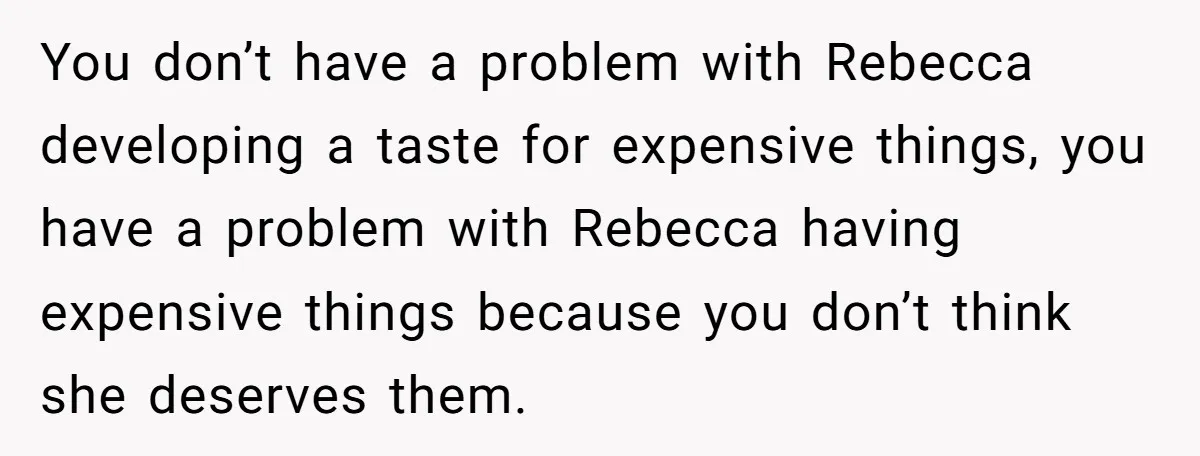 Why a Brother Had to Hide His Holiday Plans to Avoid Family Judgment You don’t have a problem with Rebecca developing a taste for expensive things, you have a problem with Rebecca having expensive things because you don’t think she deserves them.