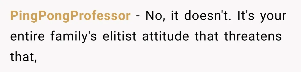 Why a Brother Had to Hide His Holiday Plans to Avoid Family Judgment PingPongProfessor − No, it doesn't. It's your entire family's elitist attitude that threatens that,