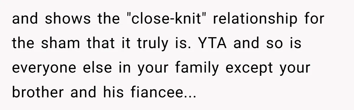 Why a Brother Had to Hide His Holiday Plans to Avoid Family Judgment and shows the "close-knit" relationship for the sham that it truly is. YTA and so is everyone else in your family except your brother and his fiancee...