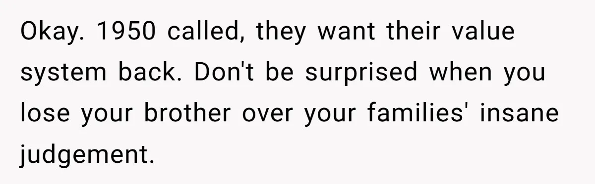 Why a Brother Had to Hide His Holiday Plans to Avoid Family Judgment Okay. 1950 called, they want their value system back. Don't be surprised when you lose your brother over your families' insane judgement.