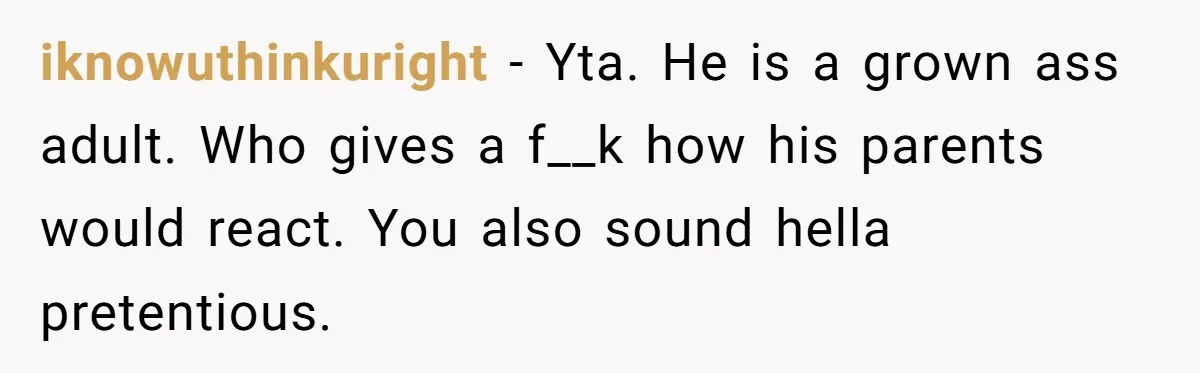 Why a Brother Had to Hide His Holiday Plans to Avoid Family Judgment iknowuthinkuright − Yta. He is a grown ass adult. Who gives a f__k how his parents would react. You also sound hella pretentious.