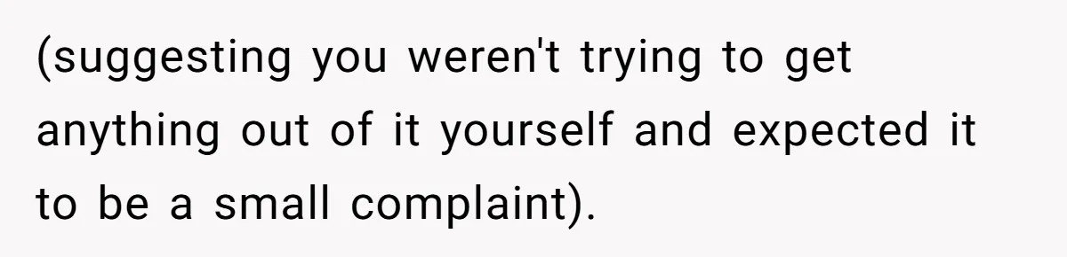 (suggesting you weren't trying to get anything out of it yourself and expected it to be a small complaint).