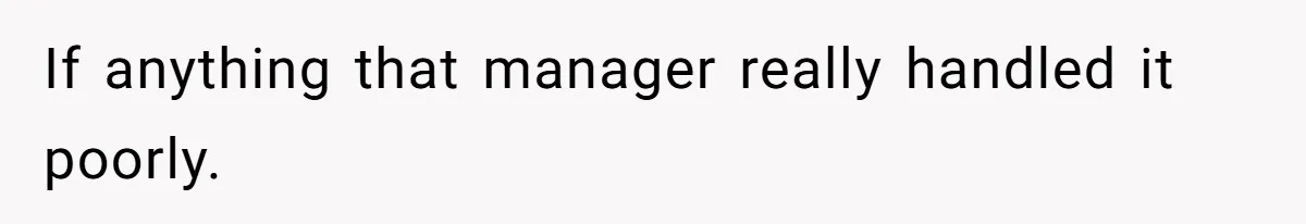 If anything that manager really handled it poorly.