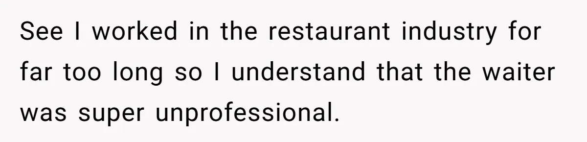 See I worked in the restaurant industry for far too long so I understand that the waiter was super unprofessional.